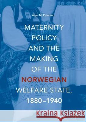 Maternity Policy and the Making of the Norwegian Welfare State, 1880-1940 Anna M. Peterson 9783319754802 Palgrave MacMillan