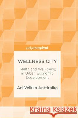 Wellness City: Health and Well-Being in Urban Economic Development Anttiroiko, Ari-Veikko 9783319755618 Palgrave Pivot