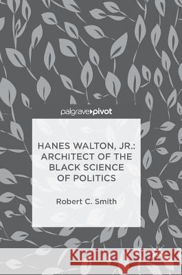 Hanes Walton, Jr.: Architect of the Black Science of Politics Robert C. Smith 9783319755700 Palgrave Pivot