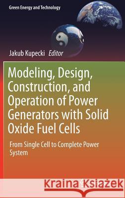 Modeling, Design, Construction, and Operation of Power Generators with Solid Oxide Fuel Cells: From Single Cell to Complete Power System Kupecki, Jakub 9783319756011