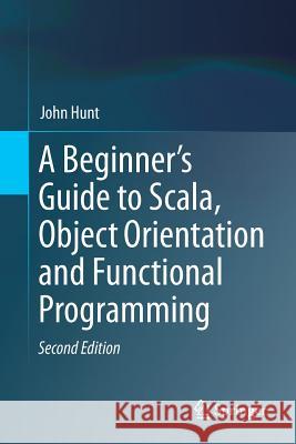 A Beginner's Guide to Scala, Object Orientation and Functional Programming John Hunt 9783319757704 Springer