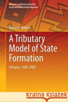 A Tributary Model of State Formation: Ethiopia, 1600-2015 Abegaz, Berhanu 9783319757797 Springer