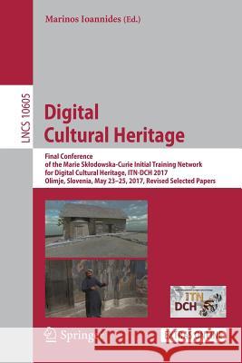 Digital Cultural Heritage: Final Conference of the Marie Sklodowska-Curie Initial Training Network for Digital Cultural Heritage, Itn-Dch 2017, O Ioannides, Marinos 9783319758251 Springer