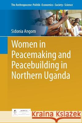 Women in Peacemaking and Peacebuilding in Northern Uganda Sidonia Angom 9783319758824 Springer