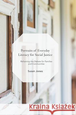 Portraits of Everyday Literacy for Social Justice: Reframing the Debate for Families and Communities Jones, Susan 9783319759449