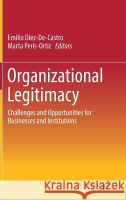 Organizational Legitimacy: Challenges and Opportunities for Businesses and Institutions Díez-De-Castro, Emilio 9783319759890