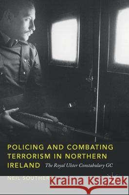 Policing and Combating Terrorism in Northern Ireland: The Royal Ulster Constabulary GC Southern, Neil 9783319759982 Palgrave MacMillan