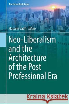 Neo-Liberalism and the Architecture of the Post Professional Era Sadri, Hossein 9783319762661 Springer