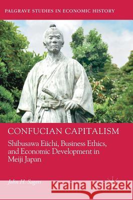 Confucian Capitalism: Shibusawa Eiichi, Business Ethics, and Economic Development in Meiji Japan Sagers, John H. 9783319763712