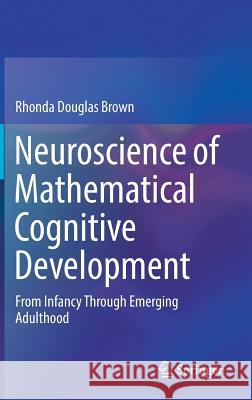 Neuroscience of Mathematical Cognitive Development: From Infancy Through Emerging Adulthood Brown, Rhonda Douglas 9783319764085