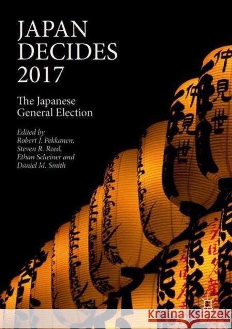 Japan Decides 2017: The Japanese General Election Robert J. Pekkanen Steven R. Reed Ethan Scheiner 9783319764740 Springer International Publishing AG