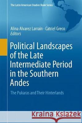 Political Landscapes of the Late Intermediate Period in the Southern Andes: The Pukaras and Their Hinterlands Álvarez Larrain, Alina 9783319767284