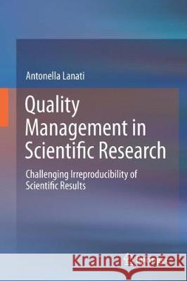 Quality Management in Scientific Research: Challenging Irreproducibility of Scientific Results Lanati, Antonella 9783319767499 Springer