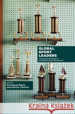 Global Sport Leaders: A Biographical Analysis of International Sport Management Bayle, Emmanuel 9783319767529 Palgrave MacMillan