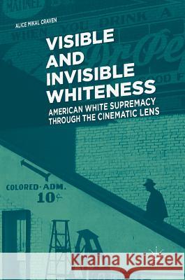 Visible and Invisible Whiteness: American White Supremacy Through the Cinematic Lens Craven, Alice Mikal 9783319767765 Palgrave MacMillan