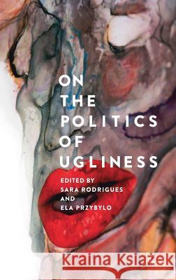 On the Politics of Ugliness Sara Rodrigues Ela Przybylo 9783319767826