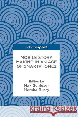 Mobile Story Making in an Age of Smartphones Max Schleser Marsha Berry 9783319767949