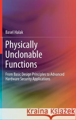 Physically Unclonable Functions: From Basic Design Principles to Advanced Hardware Security Applications Halak, Basel 9783319768038 Springer