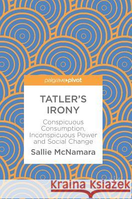 Tatler's Irony: Conspicuous Consumption, Inconspicuous Power and Social Change McNamara, Sallie 9783319769134