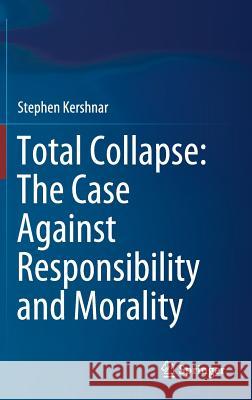 Total Collapse: The Case Against Responsibility and Morality Stephen Kershnar 9783319769493 Springer