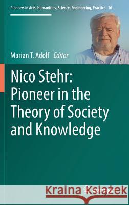 Nico Stehr: Pioneer in the Theory of Society and Knowledge Marian T. Adolf 9783319769943