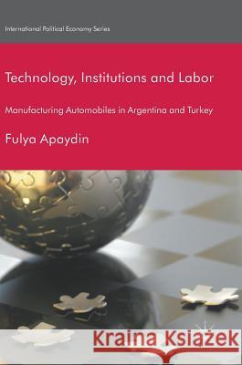 Technology, Institutions and Labor: Manufacturing Automobiles in Argentina and Turkey Apaydin, Fulya 9783319771038