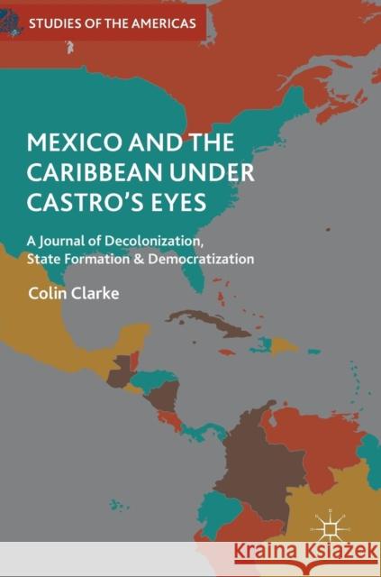 Mexico and the Caribbean Under Castro's Eyes: A Journal of Decolonization, State Formation and Democratization Clarke, Colin 9783319771694