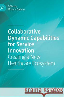 Collaborative Dynamic Capabilities for Service Innovation: Creating a New Healthcare Ecosystem Kodama, Mitsuru 9783319772394 Palgrave MacMillan