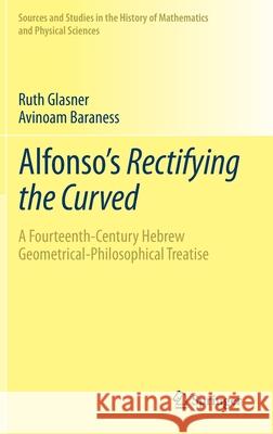 Alfonso's Rectifying the Curved: ​a Fourteenth-Century Hebrew Geometrical-Philosophical Treatise Glasner, Ruth 9783319773025 Springer