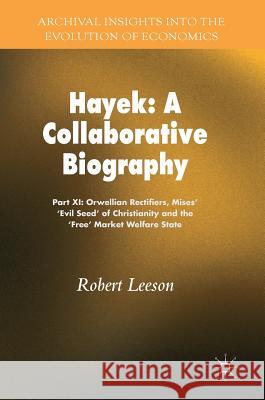 Hayek: A Collaborative Biography: Part XI: Orwellian Rectifiers, Mises' 'Evil Seed' of Christianity and the 'Free' Market Welfare State Leeson, Robert 9783319774275