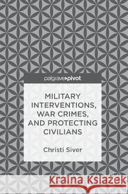 Military Interventions, War Crimes, and Protecting Civilians Christi Siver 9783319776903 Palgrave Pivot