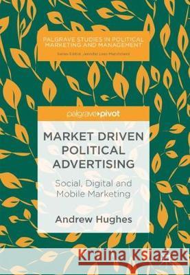 Market Driven Political Advertising: Social, Digital and Mobile Marketing Hughes, Andrew 9783319777290
