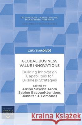 Global Business Value Innovations: Building Innovation Capabilities for Business Strategies Arora, Anshu Saxena 9783319779287