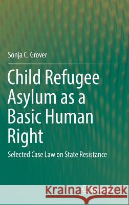 Child Refugee Asylum as a Basic Human Right: Selected Case Law on State Resistance Grover, Sonja C. 9783319780115 Springer