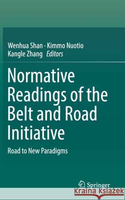 Normative Readings of the Belt and Road Initiative: Road to New Paradigms Shan, Wenhua 9783319780177