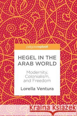 Hegel in the Arab World: Modernity, Colonialism, and Freedom Ventura, Lorella 9783319780658 Palgrave Pivot