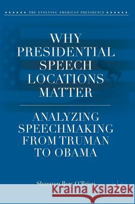 Why Presidential Speech Locations Matter: Analyzing Speechmaking from Truman to Obama O'Brien, Shannon Bow 9783319781358 Palgrave MacMillan