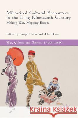 Militarized Cultural Encounters in the Long Nineteenth Century: Making War, Mapping Europe Clarke, Joseph 9783319782287 Palgrave MacMillan