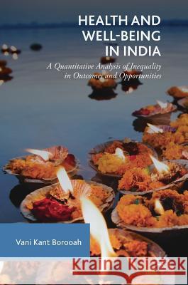 Health and Well-Being in India: A Quantitative Analysis of Inequality in Outcomes and Opportunities Borooah, Vani Kant 9783319783277