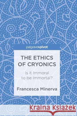 The Ethics of Cryonics: Is It Immoral to Be Immortal? Minerva, Francesca 9783319785981 Palgrave Pivot