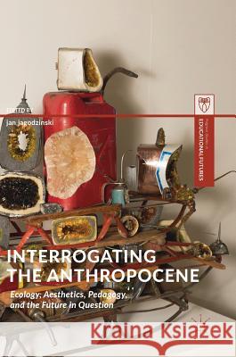 Interrogating the Anthropocene: Ecology, Aesthetics, Pedagogy, and the Future in Question Jagodzinski, Jan 9783319787466 Palgrave MacMillan