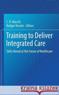 Training to Deliver Integrated Care: Skills Aimed at the Future of Healthcare Macchi, C. R. 9783319788487 Springer