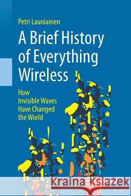 A Brief History of Everything Wireless: How Invisible Waves Have Changed the World Launiainen, Petri 9783319789095