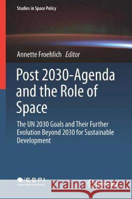 Post 2030-Agenda and the Role of Space: The Un 2030 Goals and Their Further Evolution Beyond 2030 for Sustainable Development Froehlich, Annette 9783319789538 Springer