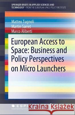 European Access to Space: Business and Policy Perspectives on Micro Launchers Matteo Tugnoli Martin Sarret Marco Aliberti 9783319789590