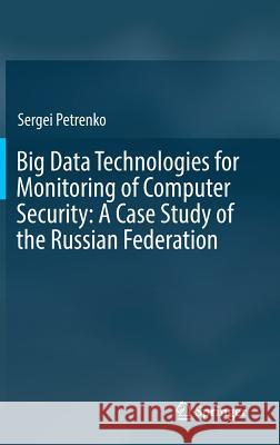 Big Data Technologies for Monitoring of Computer Security: A Case Study of the Russian Federation Sergei Petrenko 9783319790350 Springer