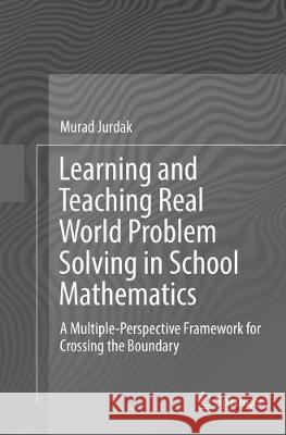 Learning and Teaching Real World Problem Solving in School Mathematics: A Multiple-Perspective Framework for Crossing the Boundary Jurdak, Murad 9783319791609