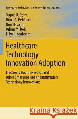 Healthcare Technology Innovation Adoption: Electronic Health Records and Other Emerging Health Information Technology Innovations Daim, Tugrul U. 9783319792422