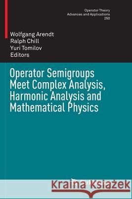 Operator Semigroups Meet Complex Analysis, Harmonic Analysis and Mathematical Physics Wolfgang Arendt Ralph Chill Yuri Tomilov 9783319792521