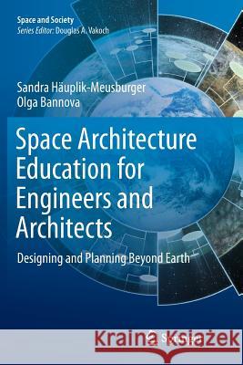 Space Architecture Education for Engineers and Architects: Designing and Planning Beyond Earth Häuplik-Meusburger, Sandra 9783319792682 Springer